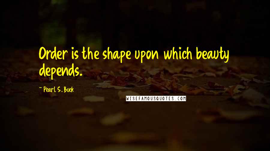 Pearl S. Buck Quotes: Order is the shape upon which beauty depends.