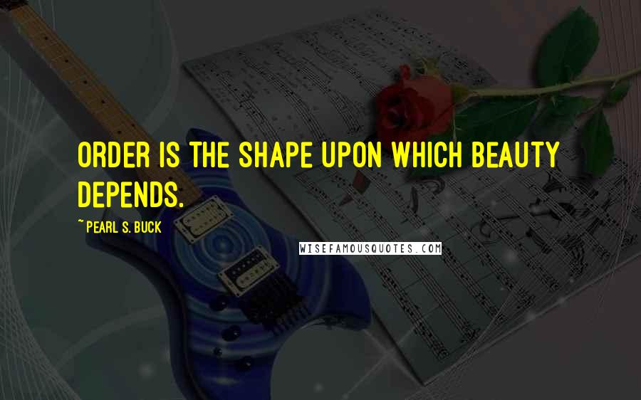 Pearl S. Buck Quotes: Order is the shape upon which beauty depends.