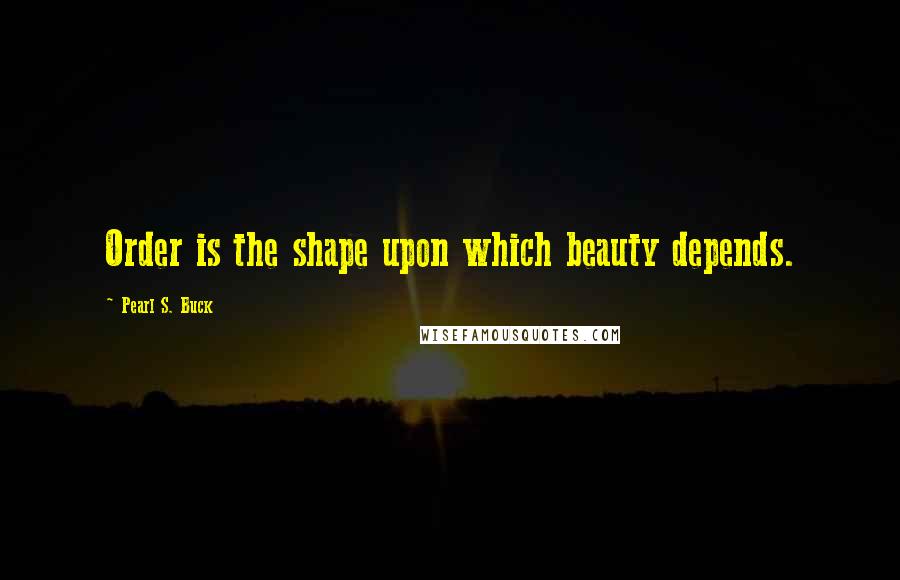 Pearl S. Buck Quotes: Order is the shape upon which beauty depends.