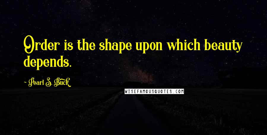 Pearl S. Buck Quotes: Order is the shape upon which beauty depends.