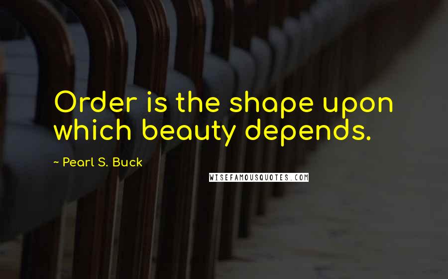 Pearl S. Buck Quotes: Order is the shape upon which beauty depends.