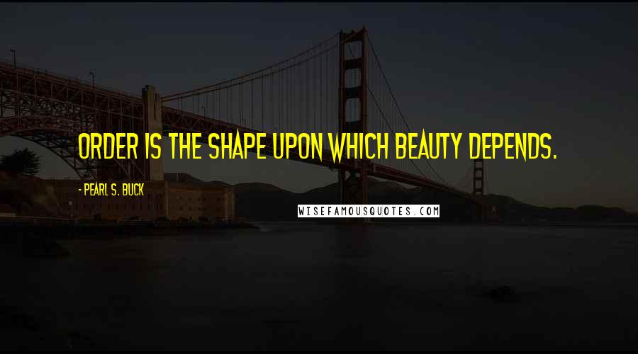 Pearl S. Buck Quotes: Order is the shape upon which beauty depends.