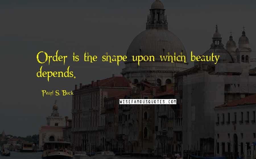 Pearl S. Buck Quotes: Order is the shape upon which beauty depends.