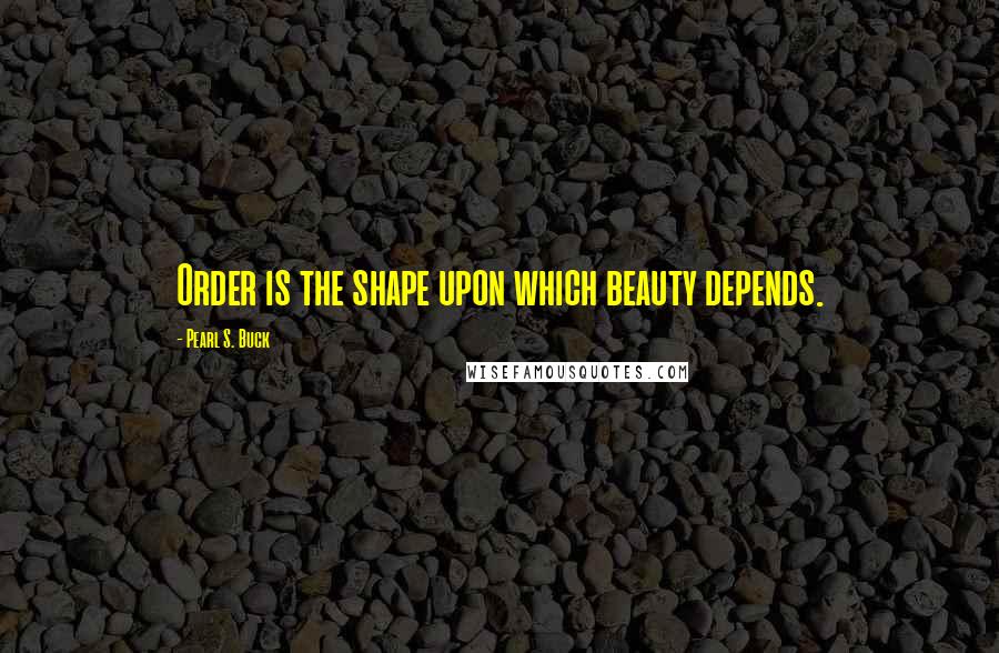 Pearl S. Buck Quotes: Order is the shape upon which beauty depends.