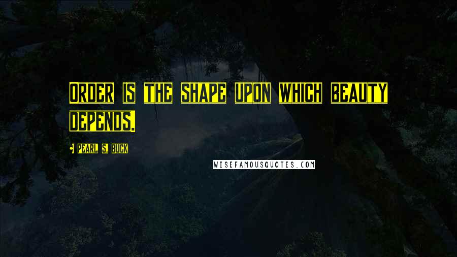 Pearl S. Buck Quotes: Order is the shape upon which beauty depends.