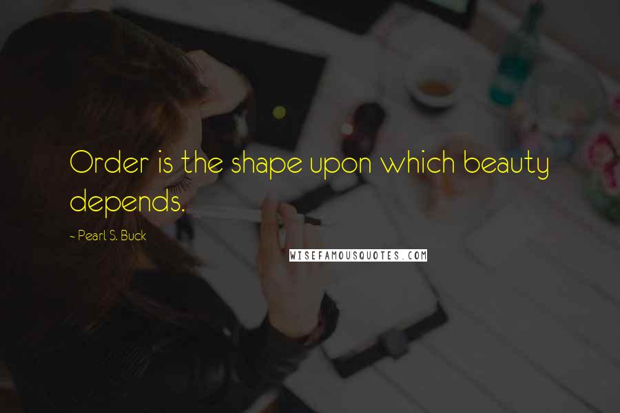 Pearl S. Buck Quotes: Order is the shape upon which beauty depends.