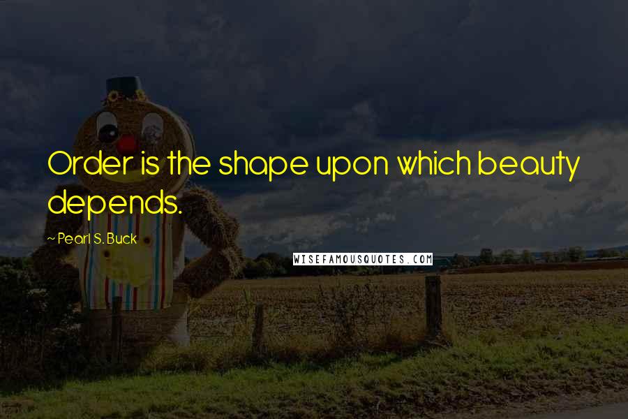 Pearl S. Buck Quotes: Order is the shape upon which beauty depends.
