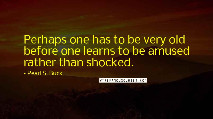 Pearl S. Buck Quotes: Perhaps one has to be very old before one learns to be amused rather than shocked.