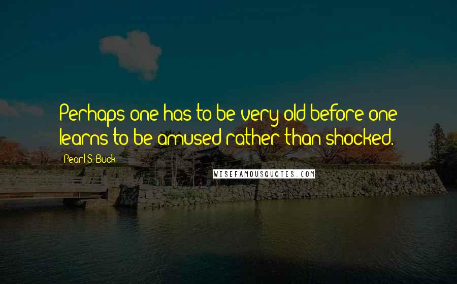 Pearl S. Buck Quotes: Perhaps one has to be very old before one learns to be amused rather than shocked.