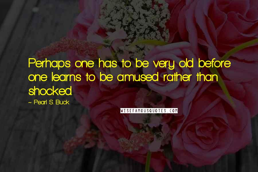 Pearl S. Buck Quotes: Perhaps one has to be very old before one learns to be amused rather than shocked.