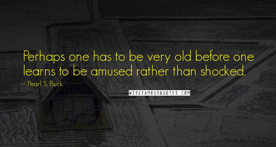 Pearl S. Buck Quotes: Perhaps one has to be very old before one learns to be amused rather than shocked.