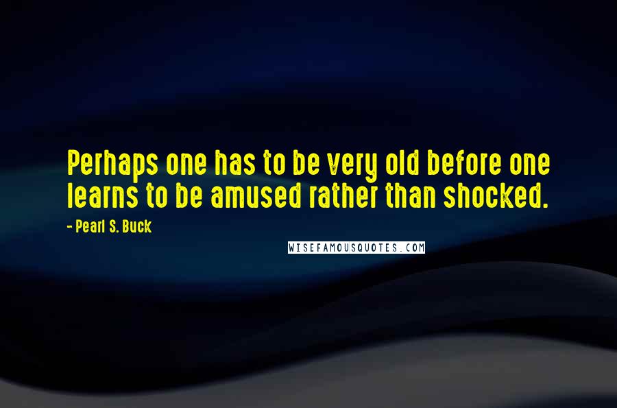 Pearl S. Buck Quotes: Perhaps one has to be very old before one learns to be amused rather than shocked.