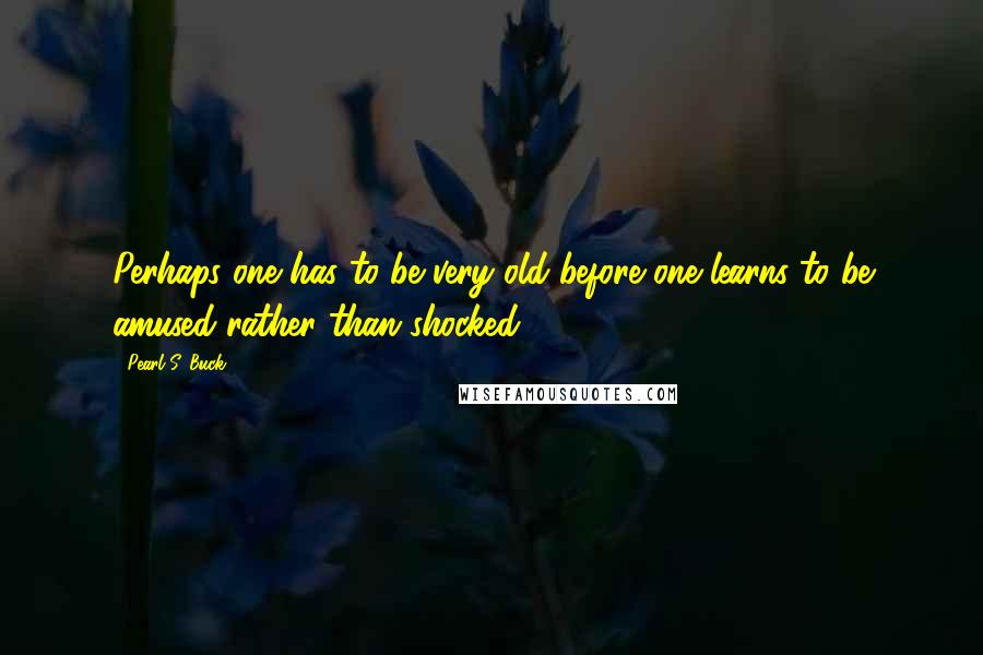 Pearl S. Buck Quotes: Perhaps one has to be very old before one learns to be amused rather than shocked.