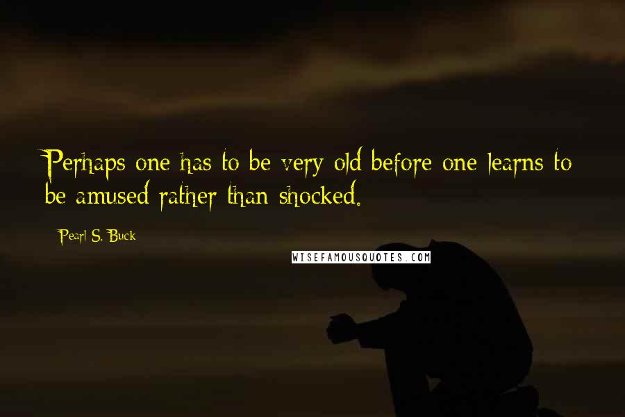 Pearl S. Buck Quotes: Perhaps one has to be very old before one learns to be amused rather than shocked.