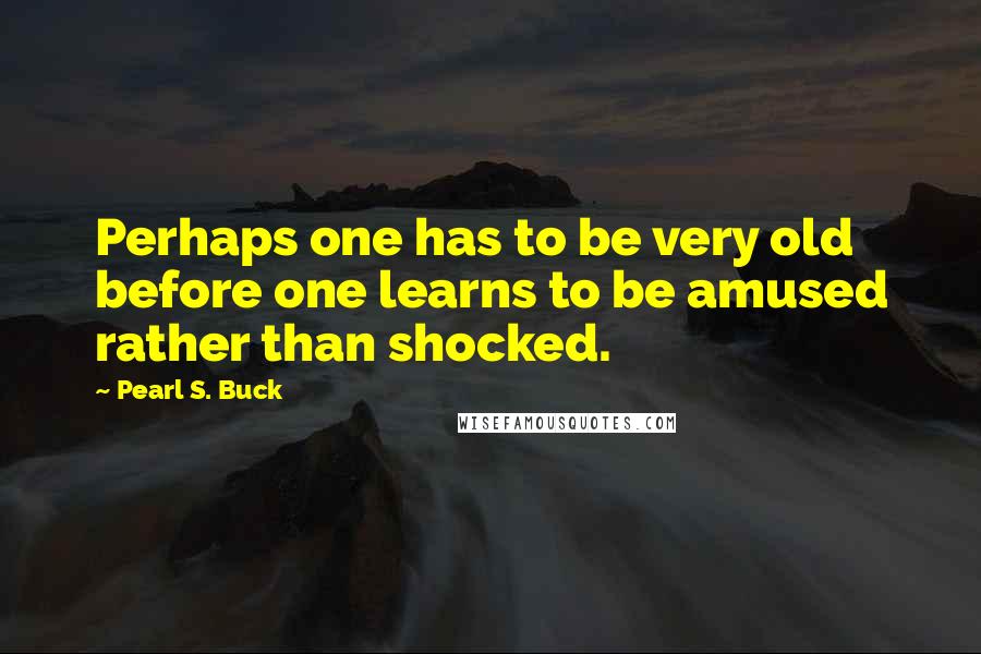 Pearl S. Buck Quotes: Perhaps one has to be very old before one learns to be amused rather than shocked.