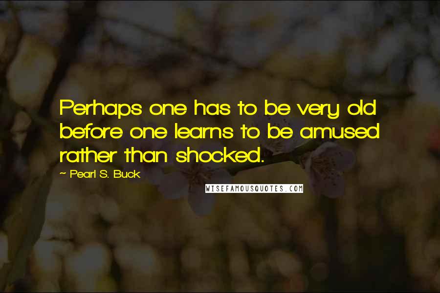 Pearl S. Buck Quotes: Perhaps one has to be very old before one learns to be amused rather than shocked.