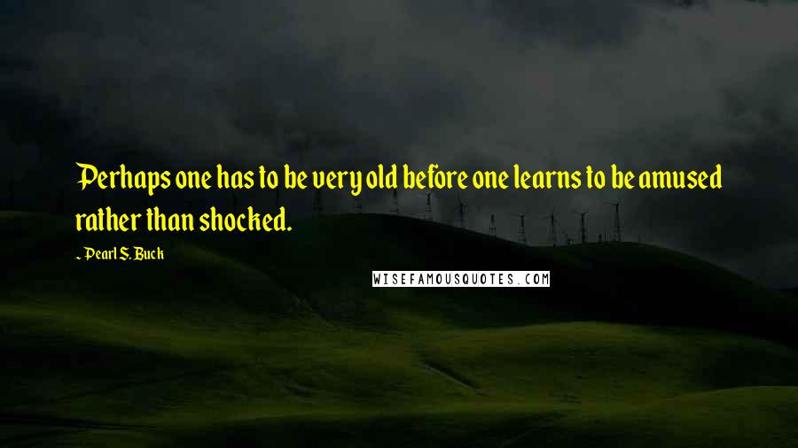 Pearl S. Buck Quotes: Perhaps one has to be very old before one learns to be amused rather than shocked.