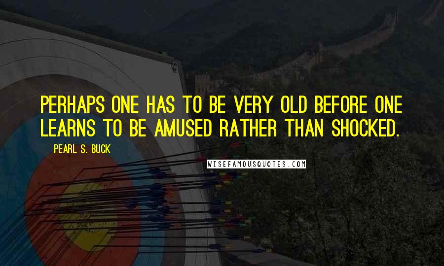 Pearl S. Buck Quotes: Perhaps one has to be very old before one learns to be amused rather than shocked.