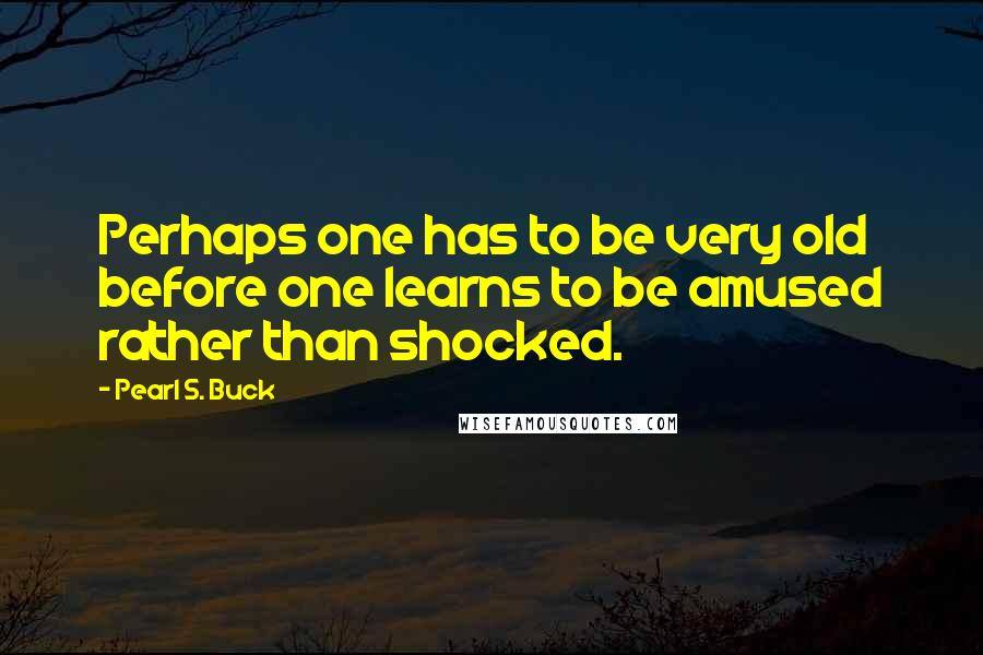 Pearl S. Buck Quotes: Perhaps one has to be very old before one learns to be amused rather than shocked.