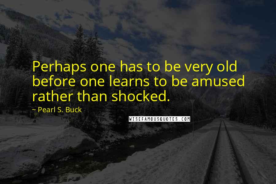 Pearl S. Buck Quotes: Perhaps one has to be very old before one learns to be amused rather than shocked.