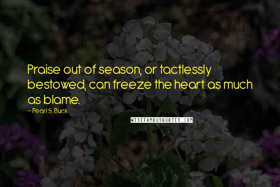 Pearl S. Buck Quotes: Praise out of season, or tactlessly bestowed, can freeze the heart as much as blame.