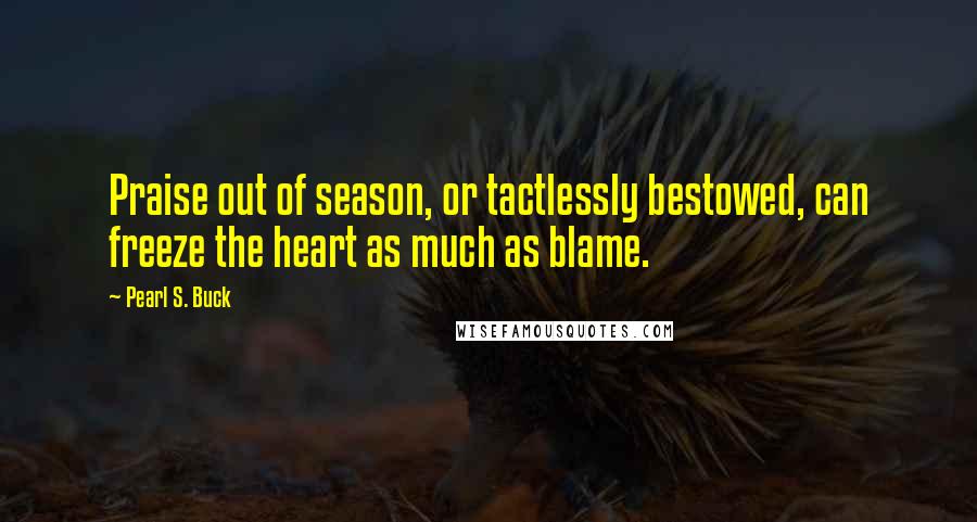 Pearl S. Buck Quotes: Praise out of season, or tactlessly bestowed, can freeze the heart as much as blame.