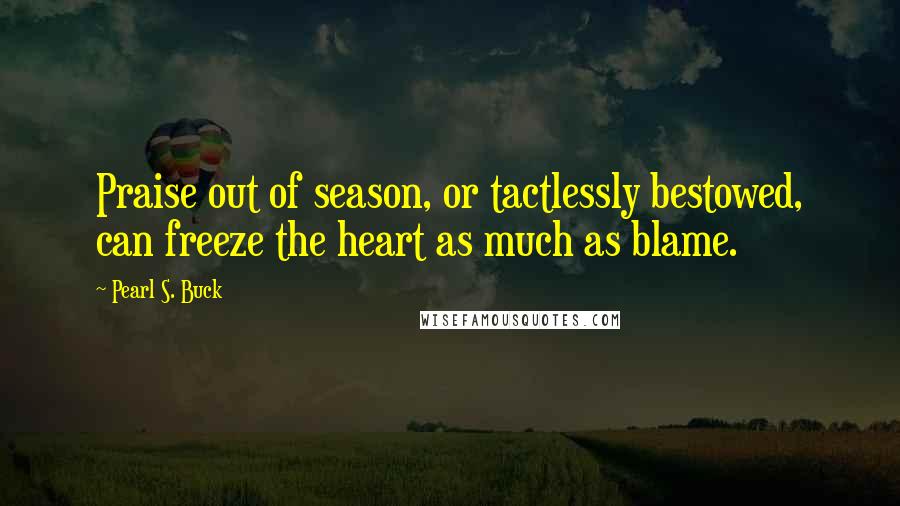 Pearl S. Buck Quotes: Praise out of season, or tactlessly bestowed, can freeze the heart as much as blame.