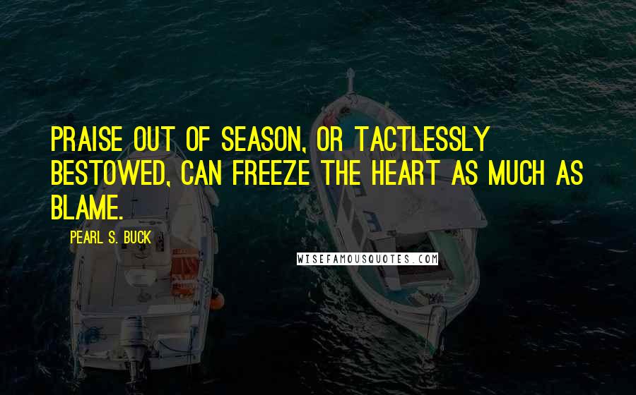 Pearl S. Buck Quotes: Praise out of season, or tactlessly bestowed, can freeze the heart as much as blame.