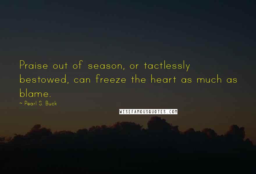 Pearl S. Buck Quotes: Praise out of season, or tactlessly bestowed, can freeze the heart as much as blame.