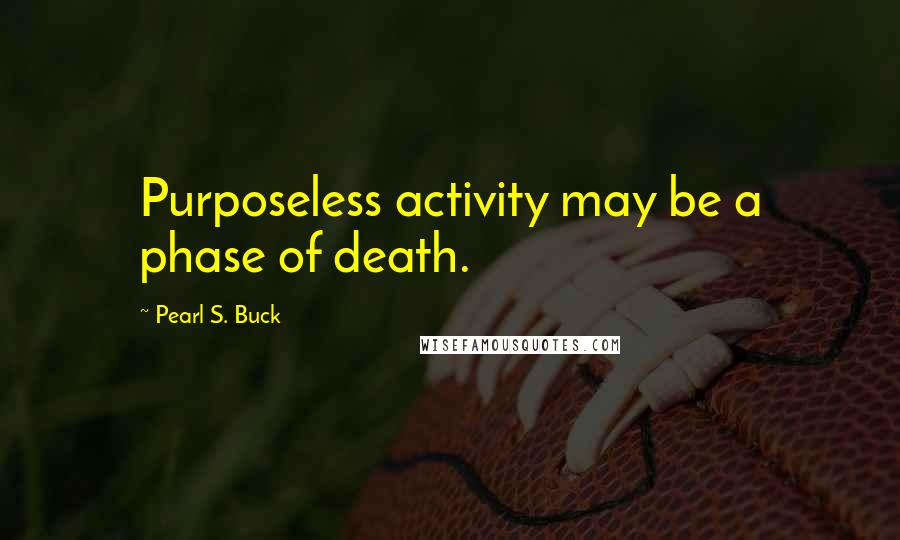 Pearl S. Buck Quotes: Purposeless activity may be a phase of death.