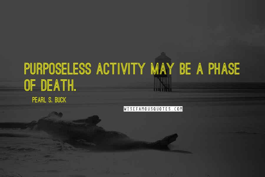 Pearl S. Buck Quotes: Purposeless activity may be a phase of death.