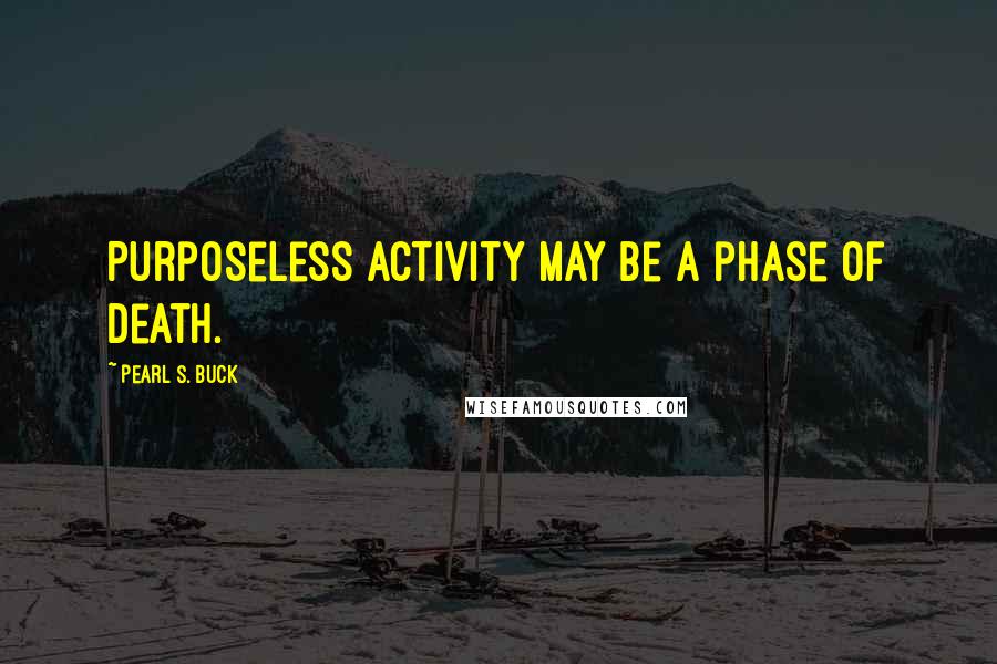 Pearl S. Buck Quotes: Purposeless activity may be a phase of death.