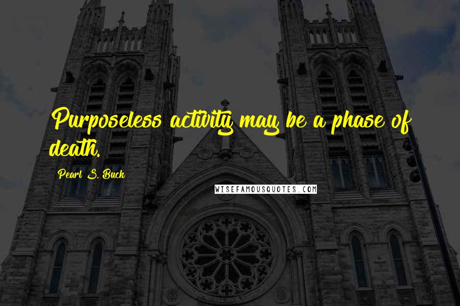Pearl S. Buck Quotes: Purposeless activity may be a phase of death.