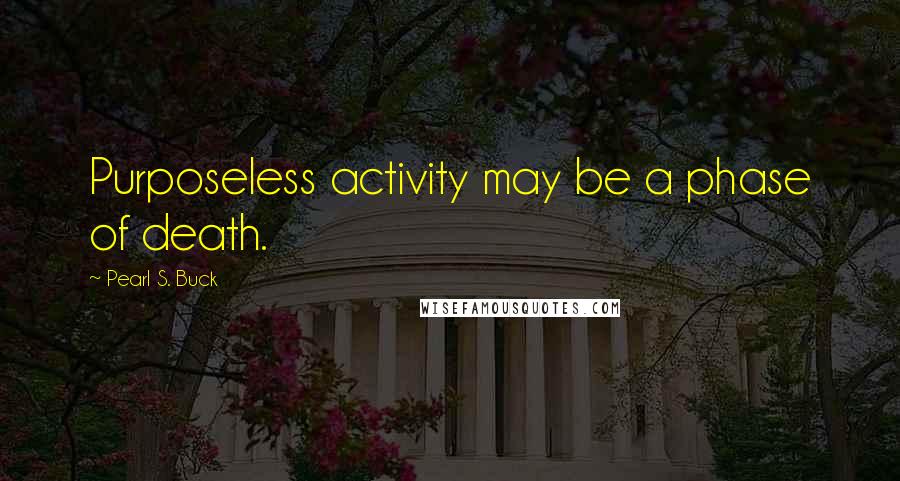 Pearl S. Buck Quotes: Purposeless activity may be a phase of death.