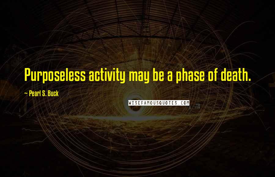 Pearl S. Buck Quotes: Purposeless activity may be a phase of death.