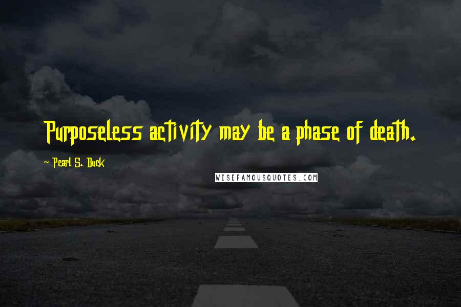 Pearl S. Buck Quotes: Purposeless activity may be a phase of death.