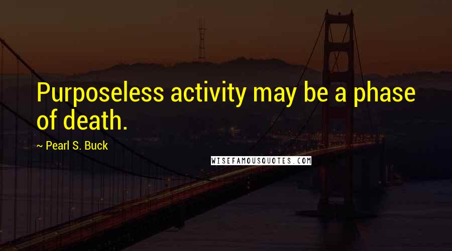 Pearl S. Buck Quotes: Purposeless activity may be a phase of death.