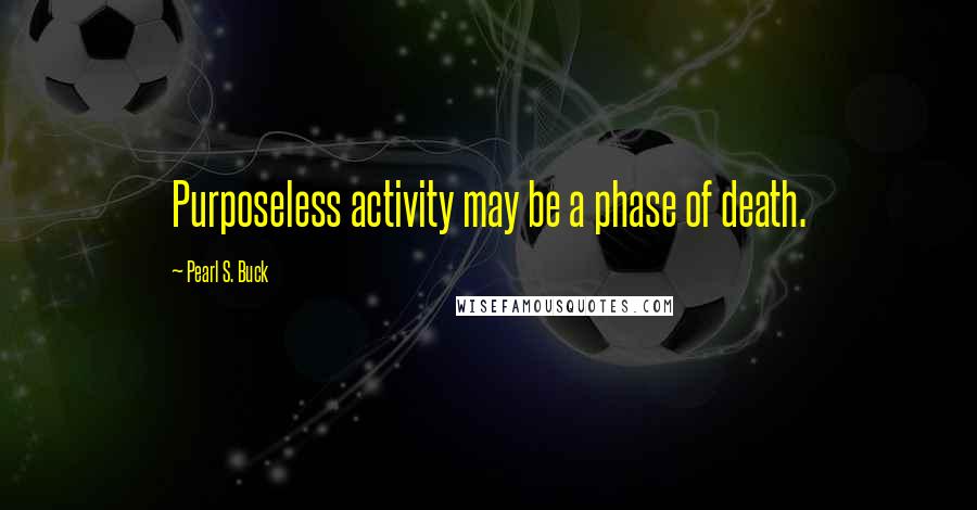 Pearl S. Buck Quotes: Purposeless activity may be a phase of death.