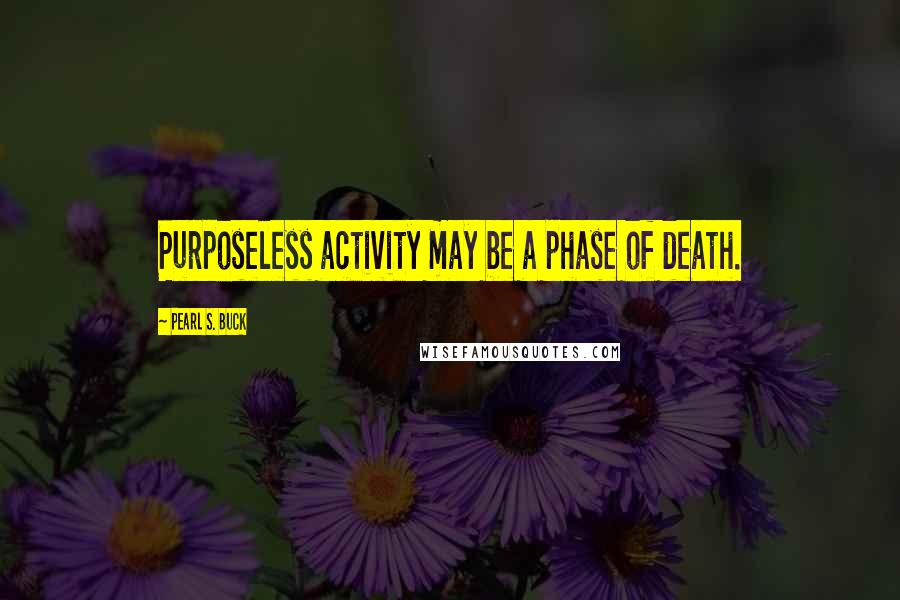 Pearl S. Buck Quotes: Purposeless activity may be a phase of death.