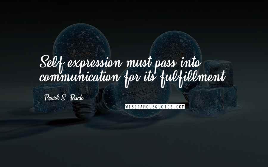 Pearl S. Buck Quotes: Self-expression must pass into communication for its fulfillment.