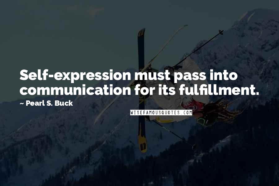 Pearl S. Buck Quotes: Self-expression must pass into communication for its fulfillment.