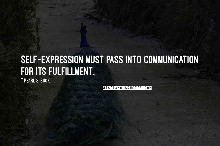 Pearl S. Buck Quotes: Self-expression must pass into communication for its fulfillment.