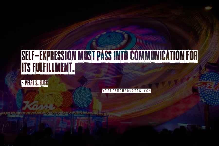 Pearl S. Buck Quotes: Self-expression must pass into communication for its fulfillment.