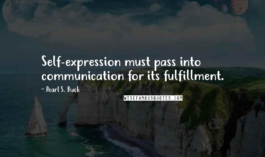 Pearl S. Buck Quotes: Self-expression must pass into communication for its fulfillment.