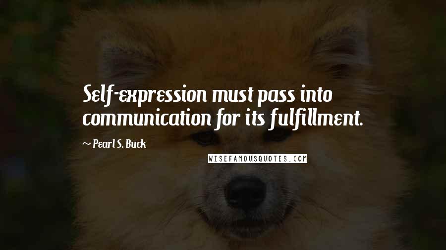 Pearl S. Buck Quotes: Self-expression must pass into communication for its fulfillment.