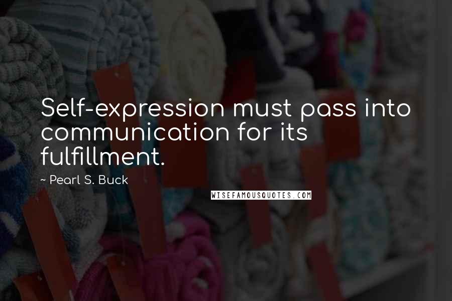 Pearl S. Buck Quotes: Self-expression must pass into communication for its fulfillment.