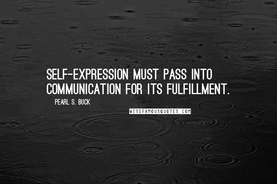 Pearl S. Buck Quotes: Self-expression must pass into communication for its fulfillment.