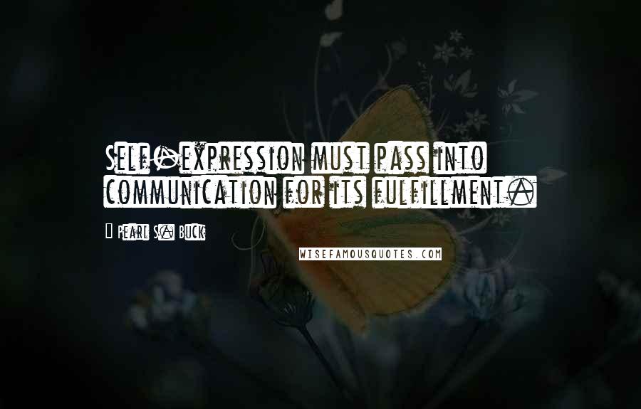 Pearl S. Buck Quotes: Self-expression must pass into communication for its fulfillment.