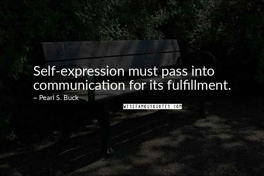 Pearl S. Buck Quotes: Self-expression must pass into communication for its fulfillment.