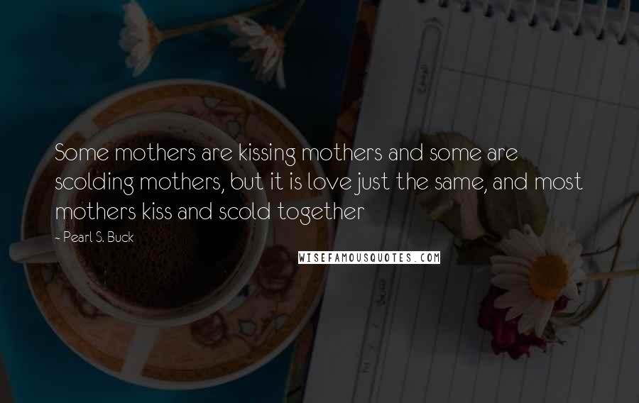 Pearl S. Buck Quotes: Some mothers are kissing mothers and some are scolding mothers, but it is love just the same, and most mothers kiss and scold together